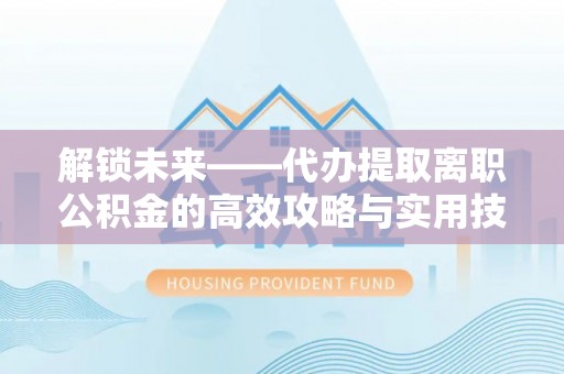 瑶海解锁未来——代办提取离职公积金的高效攻略与实用技巧