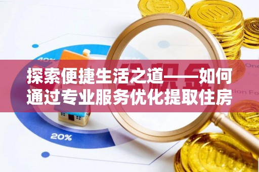瑶海探索便捷生活之道——如何通过专业服务优化提取住房公积金代办体验