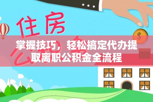 瑶海掌握技巧，轻松搞定代办提取离职公积金全流程
