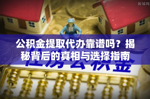 瑶海公积金提取代办靠谱吗？揭秘背后的真相与选择指南