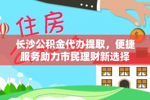 瑶海长沙公积金代办提取，便捷服务助力市民理财新选择