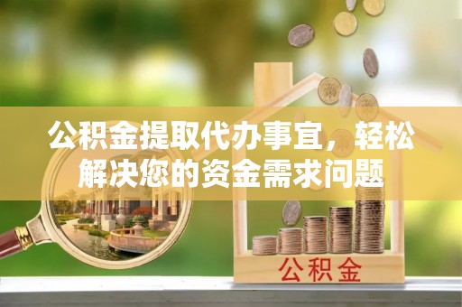 瑶海公积金提取代办事宜，轻松解决您的资金需求问题
