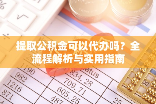 瑶海提取公积金可以代办吗？全流程解析与实用指南
