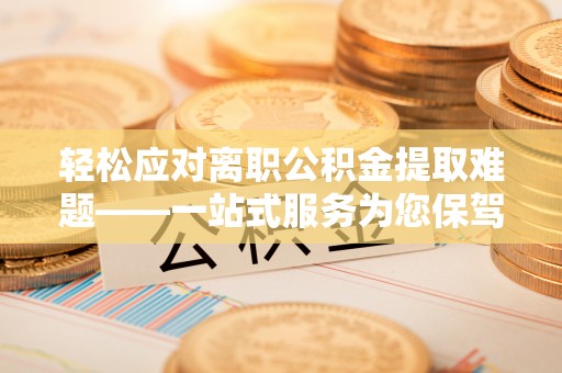 瑶海轻松应对离职公积金提取难题——一站式服务为您保驾护航