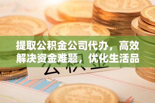 瑶海提取公积金公司代办，高效解决资金难题，优化生活品质