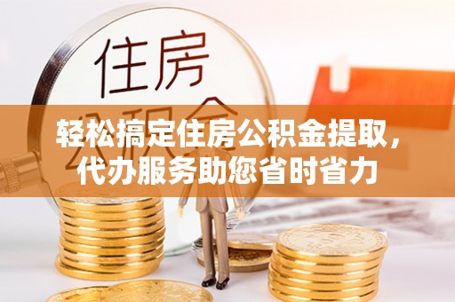 瑶海轻松搞定住房公积金提取，代办服务助您省时省力