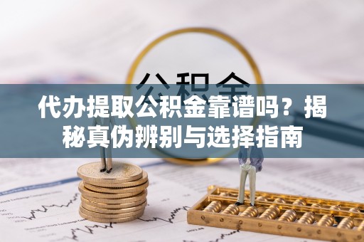 瑶海代办提取公积金靠谱吗？揭秘真伪辨别与选择指南