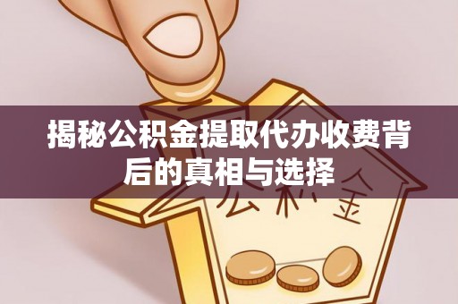 瑶海揭秘公积金提取代办收费背后的真相与选择