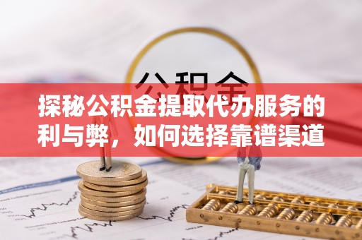 瑶海探秘公积金提取代办服务的利与弊，如何选择靠谱渠道？