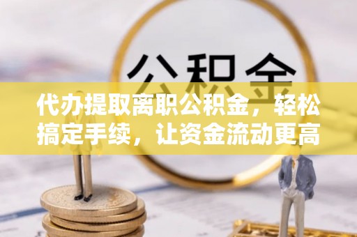 瑶海代办提取离职公积金，轻松搞定手续，让资金流动更高效