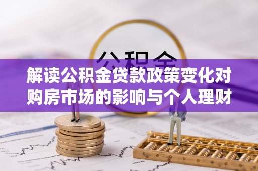瑶海解读公积金贷款政策变化对购房市场的影响与个人理财规划的启示