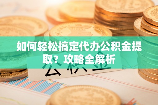 瑶海如何轻松搞定代办公积金提取？攻略全解析