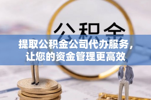 瑶海提取公积金公司代办服务，让您的资金管理更高效