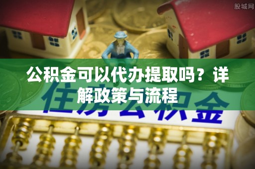瑶海公积金可以代办提取吗？详解政策与流程