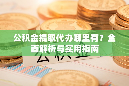 瑶海公积金提取代办哪里有？全面解析与实用指南