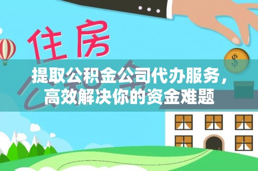 瑶海提取公积金公司代办服务，高效解决你的资金难题