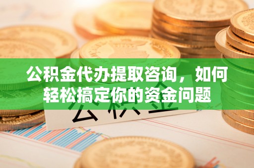 瑶海公积金代办提取咨询，如何轻松搞定你的资金问题
