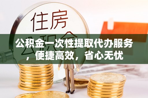 瑶海公积金一次性提取代办服务，便捷高效，省心无忧