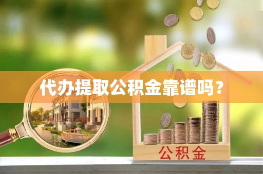 瑶海代办提取公积金靠谱吗？