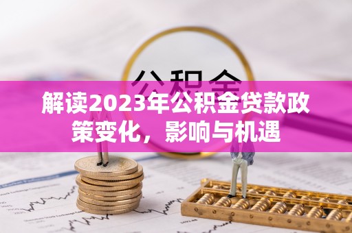 瑶海解读2023年公积金贷款政策变化，影响与机遇