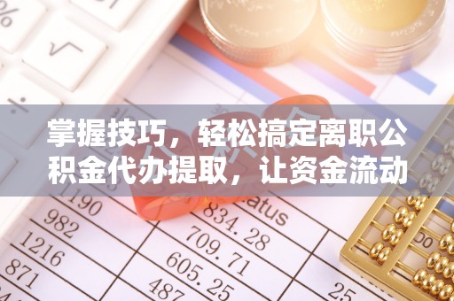 瑶海掌握技巧，轻松搞定离职公积金代办提取，让资金流动更便捷