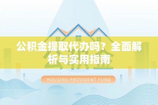 瑶海公积金提取代办吗？全面解析与实用指南