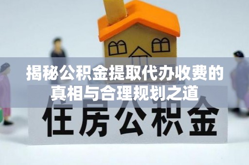 瑶海揭秘公积金提取代办收费的真相与合理规划之道