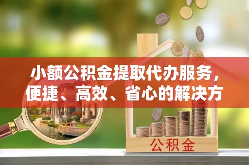 瑶海小额公积金提取代办服务，便捷、高效、省心的解决方案