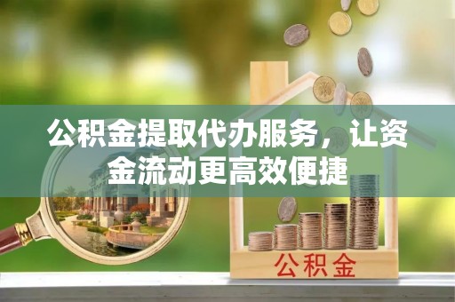 瑶海公积金提取代办服务，让资金流动更高效便捷