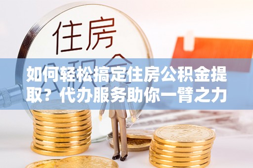 瑶海如何轻松搞定住房公积金提取？代办服务助你一臂之力