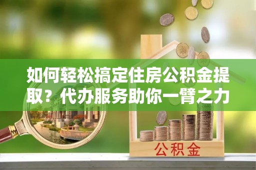 瑶海如何轻松搞定住房公积金提取？代办服务助你一臂之力