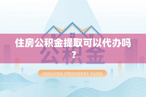 瑶海住房公积金提取可以代办吗？