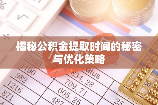 瑶海揭秘公积金提取时间的秘密与优化策略