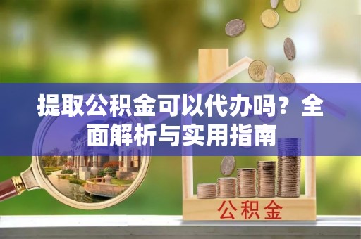瑶海提取公积金可以代办吗？全面解析与实用指南
