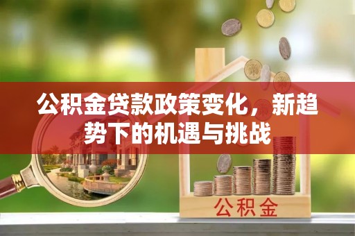瑶海公积金贷款政策变化，新趋势下的机遇与挑战