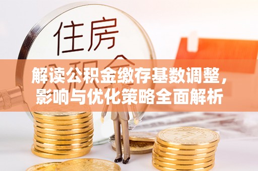 瑶海解读公积金缴存基数调整，影响与优化策略全面解析