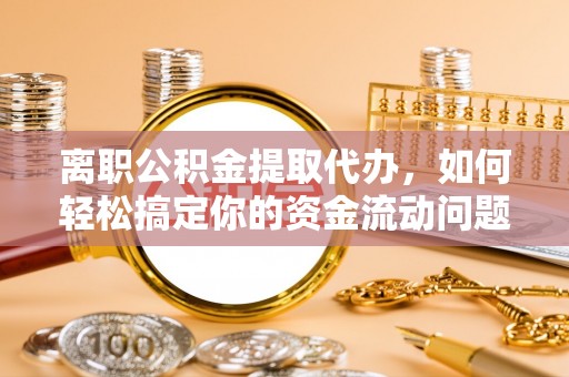 瑶海离职公积金提取代办，如何轻松搞定你的资金流动问题