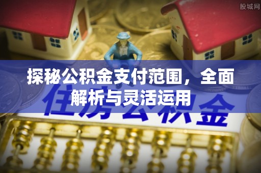 瑶海探秘公积金支付范围，全面解析与灵活运用