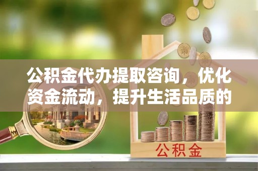 瑶海公积金代办提取咨询，优化资金流动，提升生活品质的明智选择