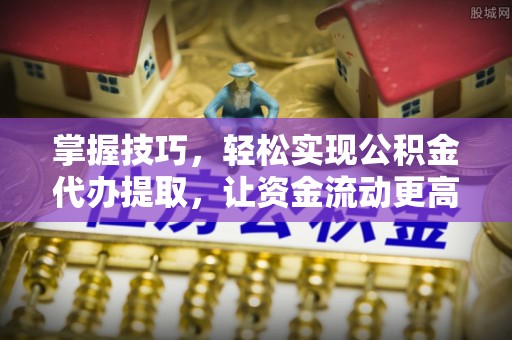 瑶海掌握技巧，轻松实现公积金代办提取，让资金流动更高效