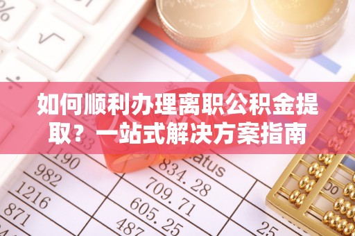 瑶海如何顺利办理离职公积金提取？一站式解决方案指南