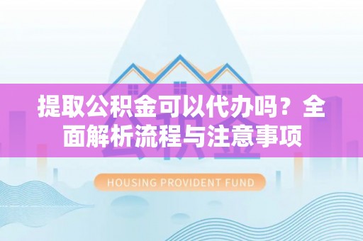 瑶海提取公积金可以代办吗？全面解析流程与注意事项