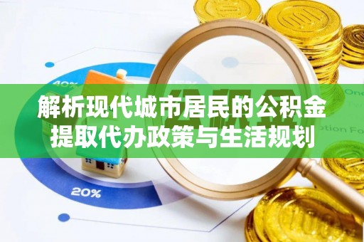 瑶海解析现代城市居民的公积金提取代办政策与生活规划