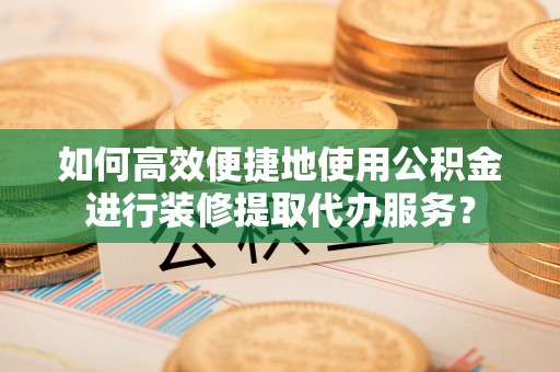 瑶海如何高效便捷地使用公积金进行装修提取代办服务？