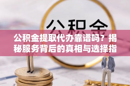 瑶海公积金提取代办靠谱吗？揭秘服务背后的真相与选择指南