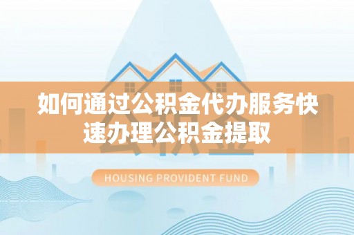 瑶海如何通过公积金代办服务快速办理公积金提取