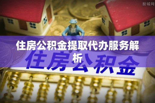 瑶海住房公积金提取代办服务解析