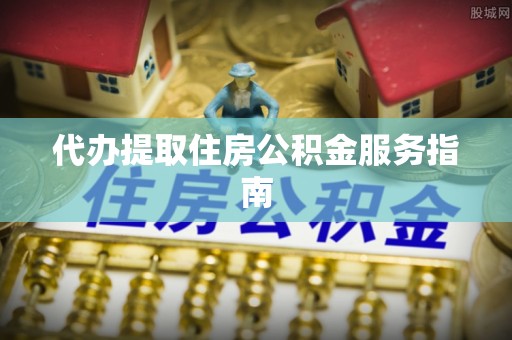 瑶海代办提取住房公积金服务指南