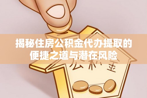 瑶海揭秘住房公积金代办提取的便捷之道与潜在风险