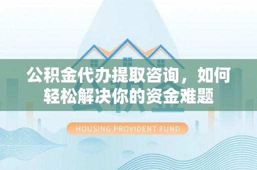 瑶海公积金代办提取咨询，如何轻松解决你的资金难题
